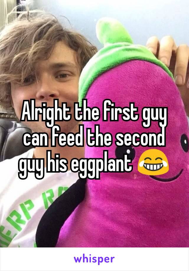 Alright the first guy can feed the second guy his eggplant 😂