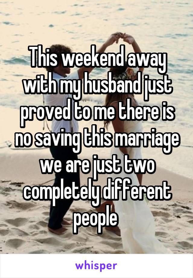 This weekend away with my husband just proved to me there is no saving this marriage we are just two completely different people 