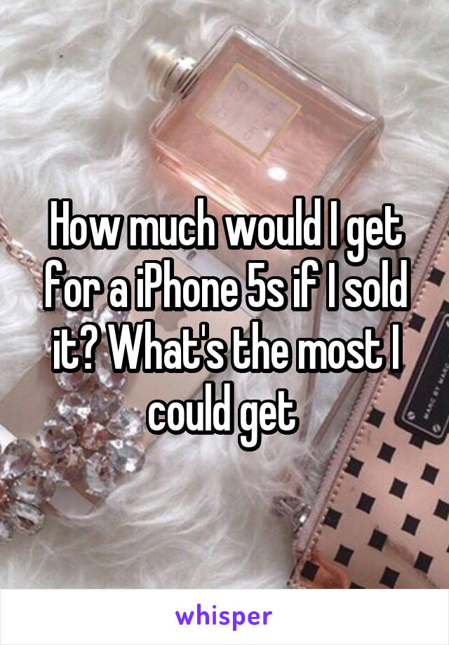 How much would I get for a iPhone 5s if I sold it? What's the most I could get 