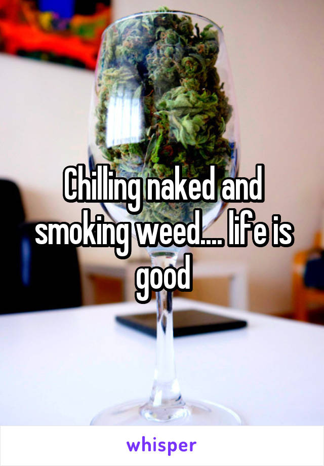 Chilling naked and smoking weed.... life is good