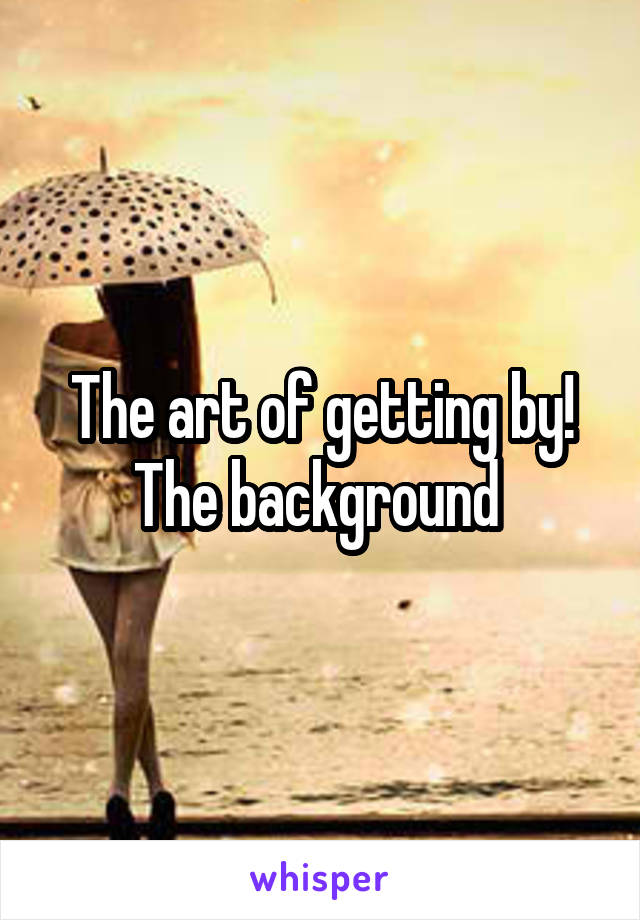 The art of getting by! The background 