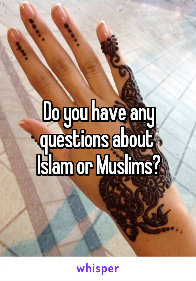 Do you have any questions about 
Islam or Muslims?