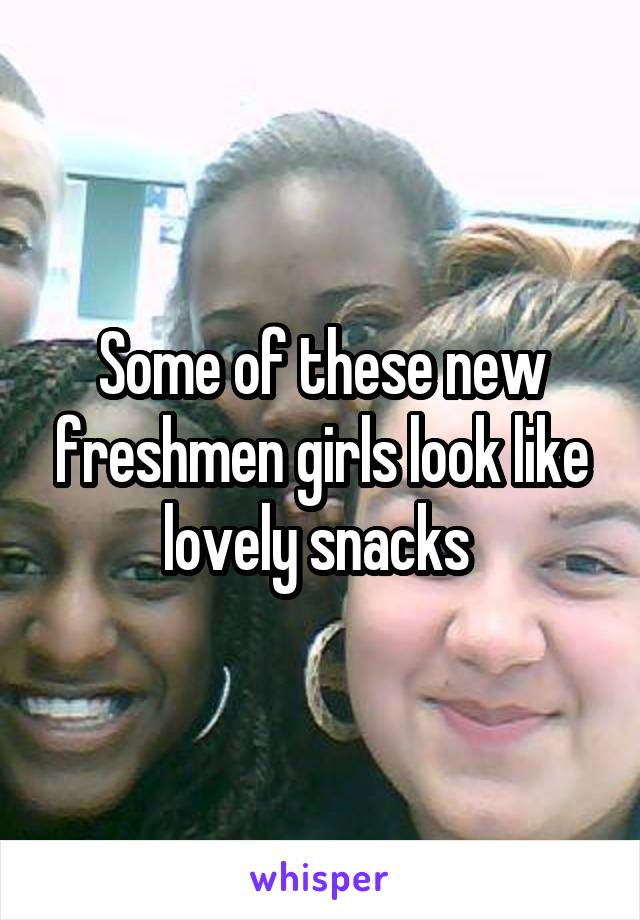 Some of these new freshmen girls look like lovely snacks 