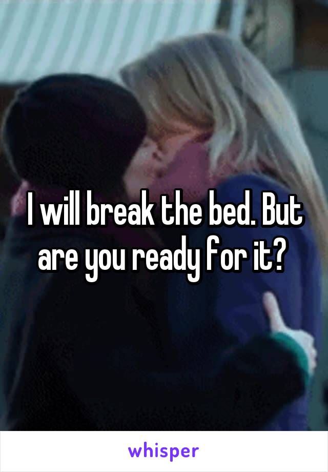 I will break the bed. But are you ready for it? 