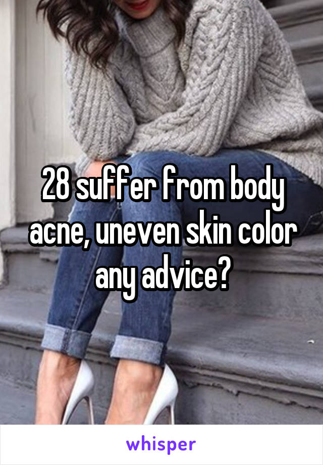 28 suffer from body acne, uneven skin color any advice?