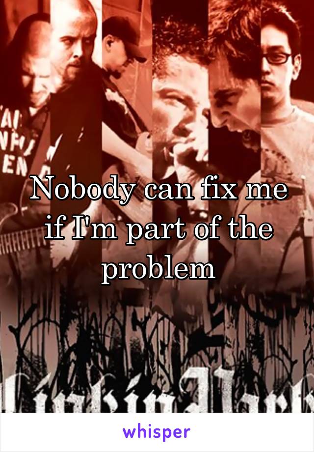 Nobody can fix me if I'm part of the problem