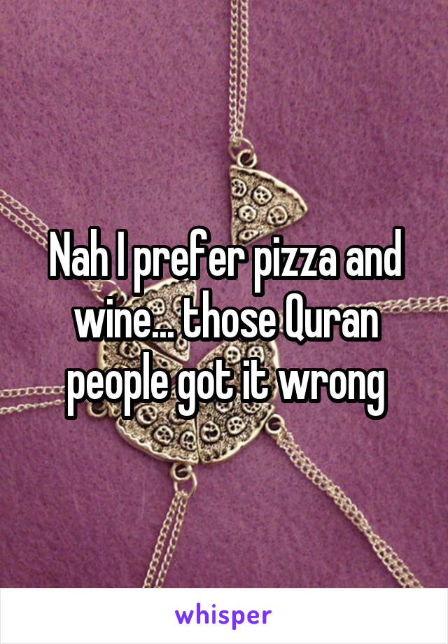 Nah I prefer pizza and wine... those Quran people got it wrong