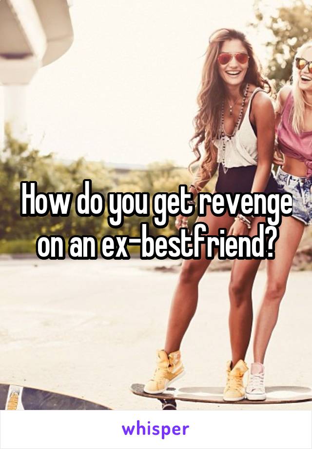 How do you get revenge on an ex-bestfriend?