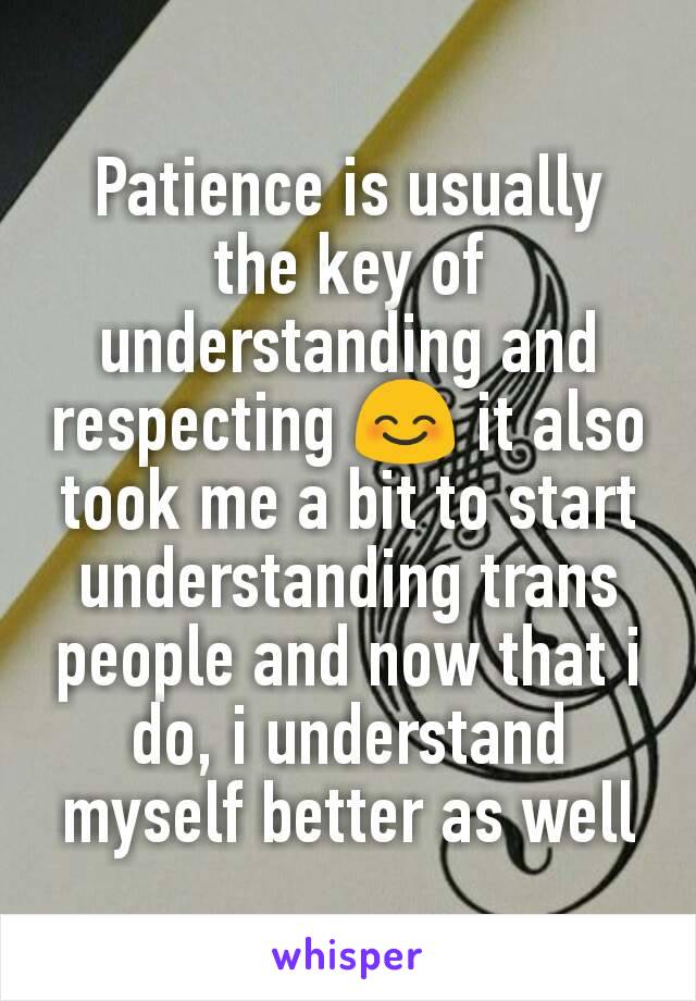 Patience is usually the key of understanding and respecting 😊 it also took me a bit to start understanding trans people and now that i do, i understand myself better as well