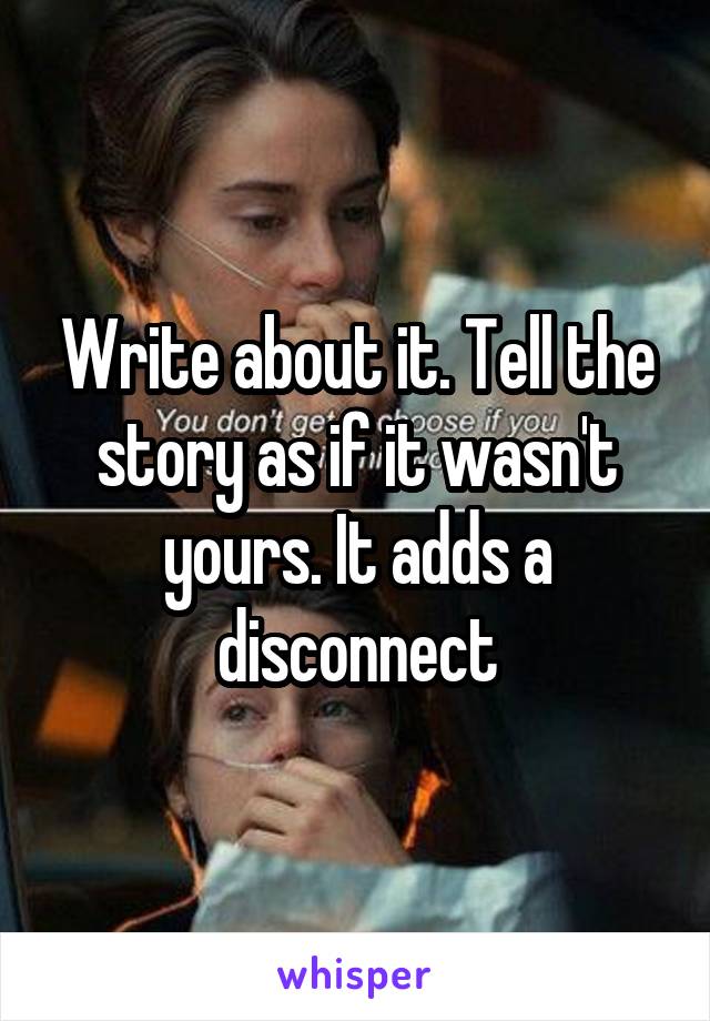 Write about it. Tell the story as if it wasn't yours. It adds a disconnect