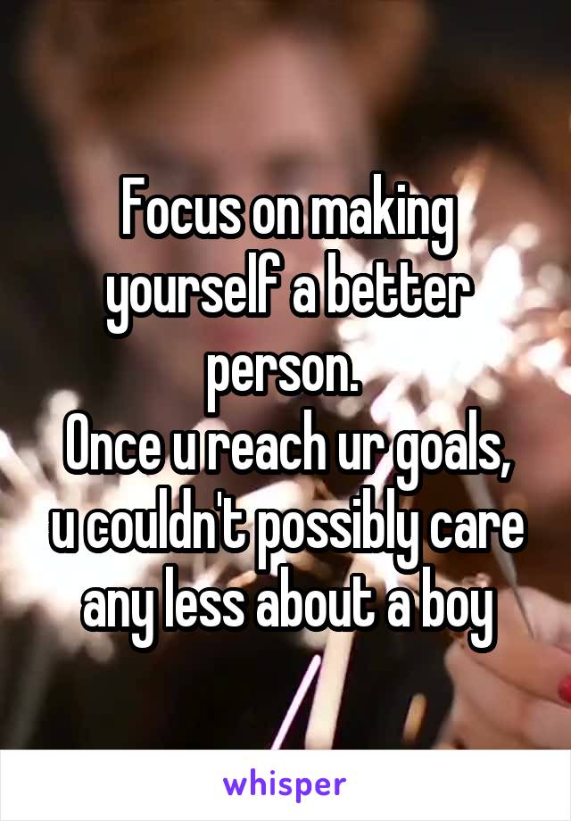 Focus on making yourself a better person. 
Once u reach ur goals, u couldn't possibly care any less about a boy