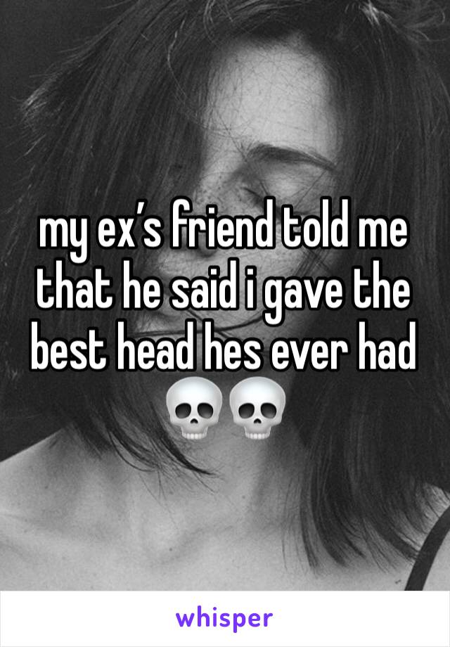 my ex’s friend told me that he said i gave the best head hes ever had 💀💀