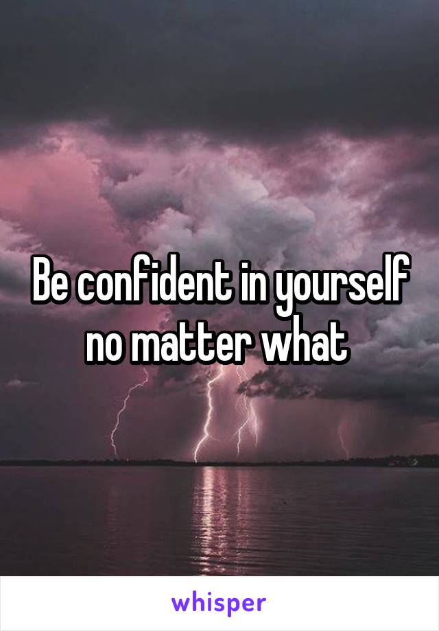 Be confident in yourself no matter what 
