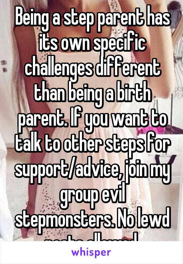 Being a step parent has its own specific challenges different than being a birth parent. If you want to talk to other steps for support/advice, join my group evil stepmonsters. No lewd posts allowed.