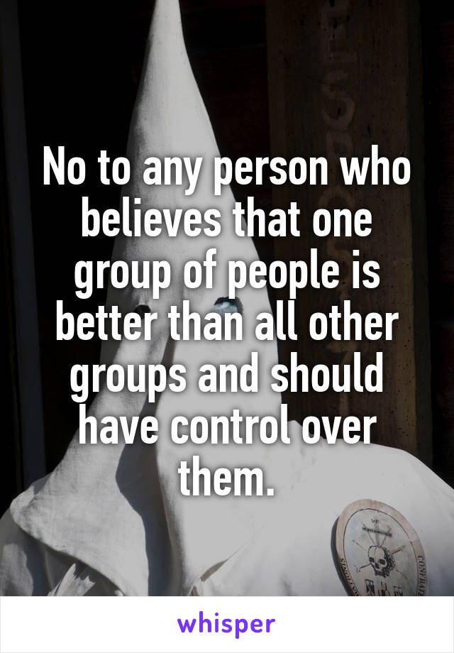 No to any person who believes that one group of people is better than all other groups and should have control over them.