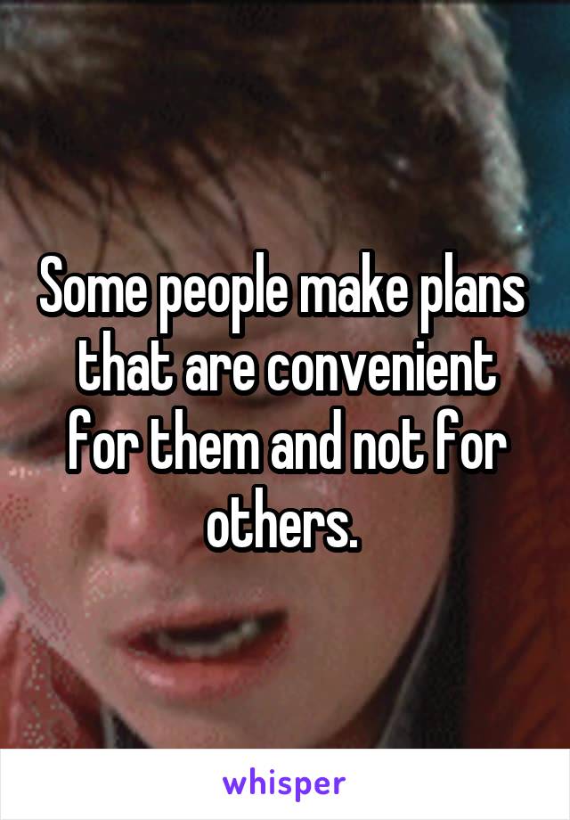 Some people make plans 
that are convenient for them and not for others. 