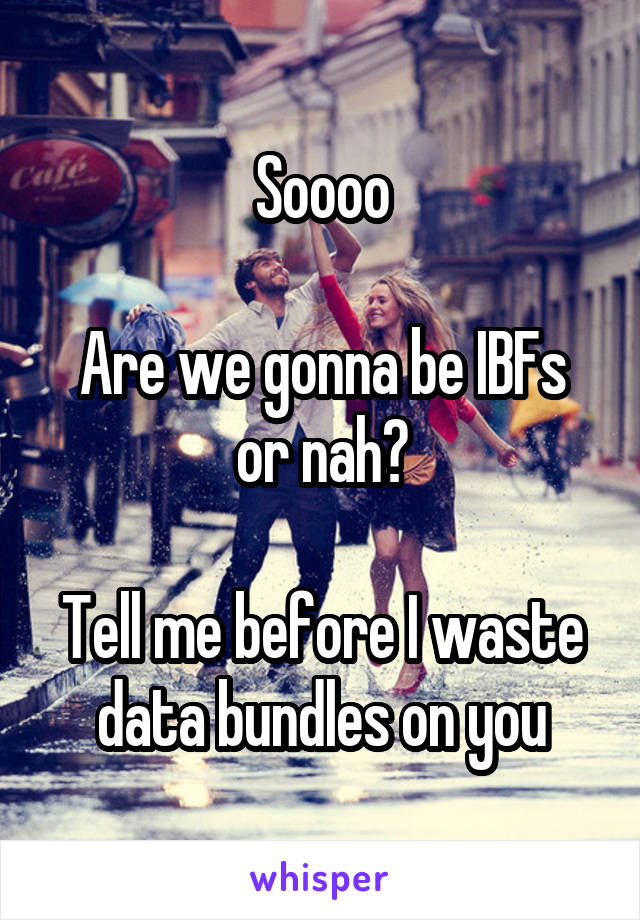 Soooo

Are we gonna be IBFs or nah?

Tell me before I waste data bundles on you