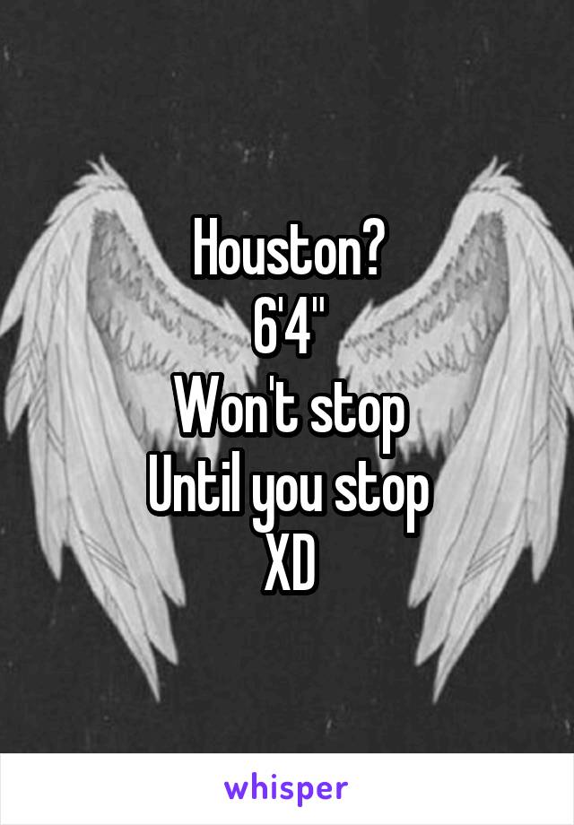 Houston?
6'4"
Won't stop
Until you stop
XD