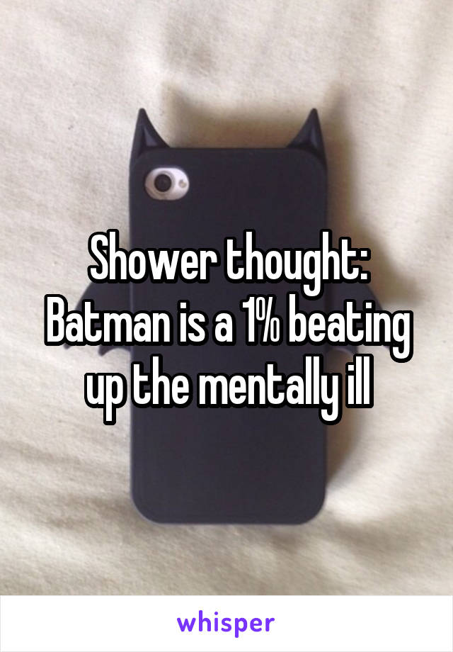 Shower thought: Batman is a 1% beating up the mentally ill