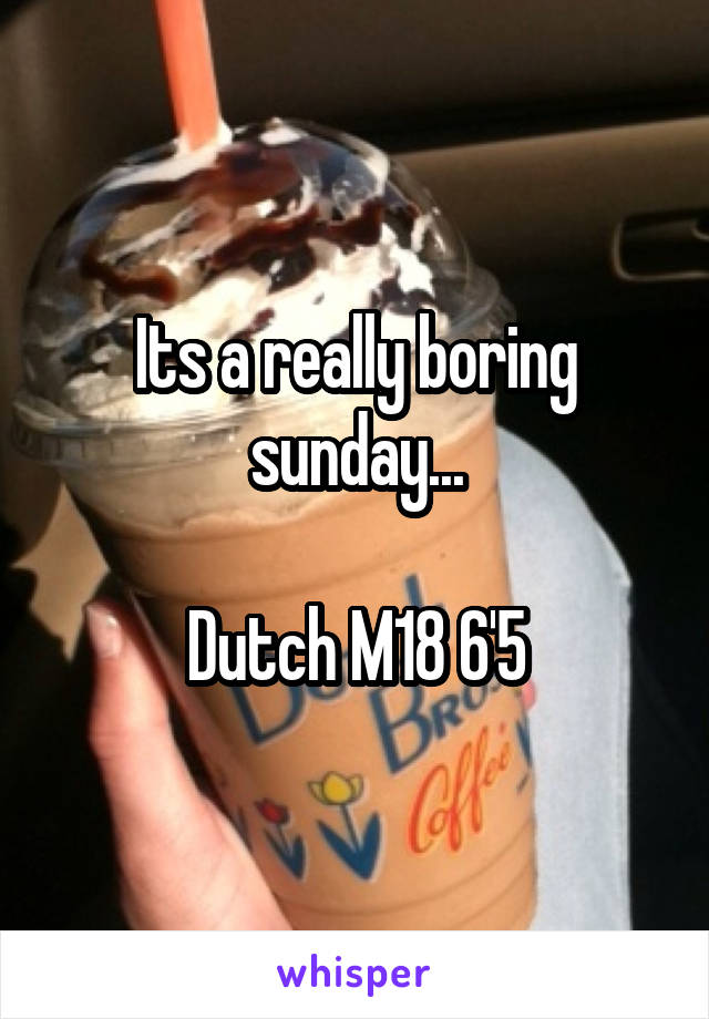 Its a really boring sunday...

Dutch M18 6'5