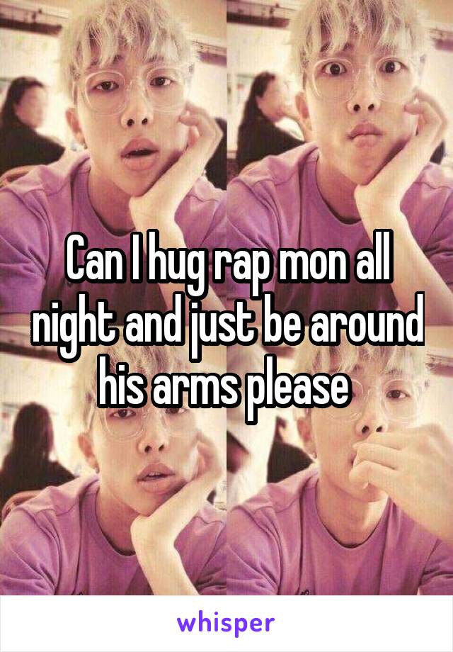 Can I hug rap mon all night and just be around his arms please 