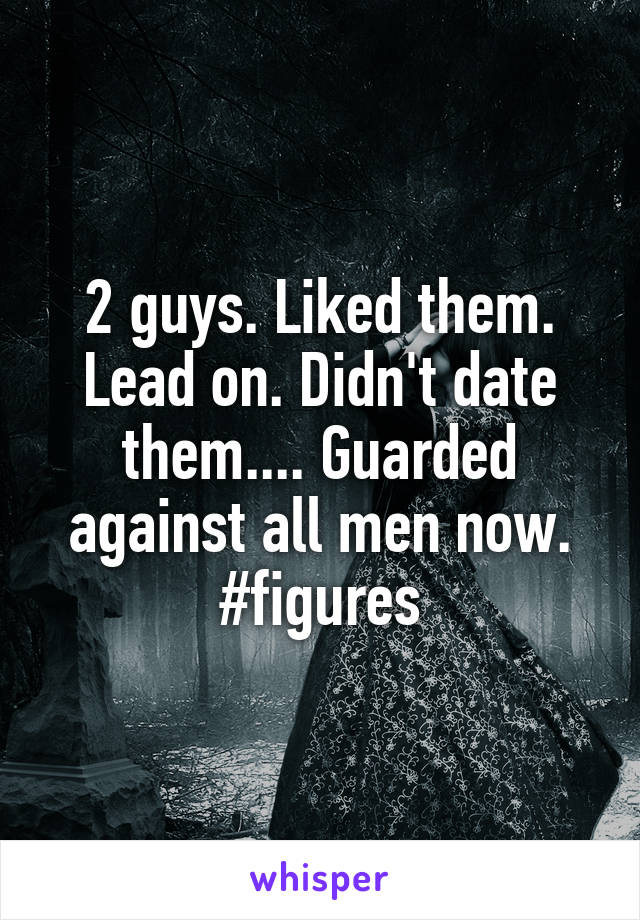 2 guys. Liked them. Lead on. Didn't date them.... Guarded against all men now.
#figures
