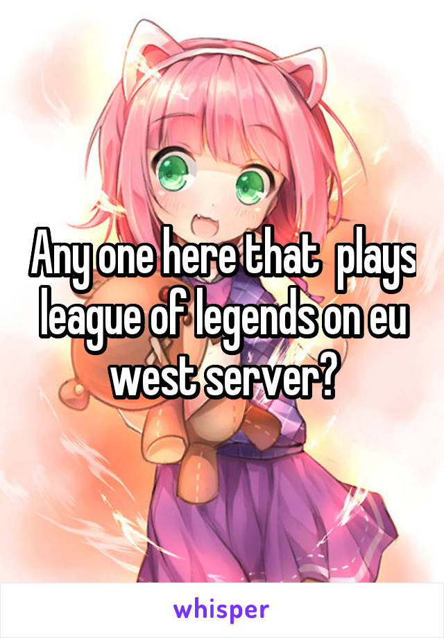 Any one here that  plays league of legends on eu west server?