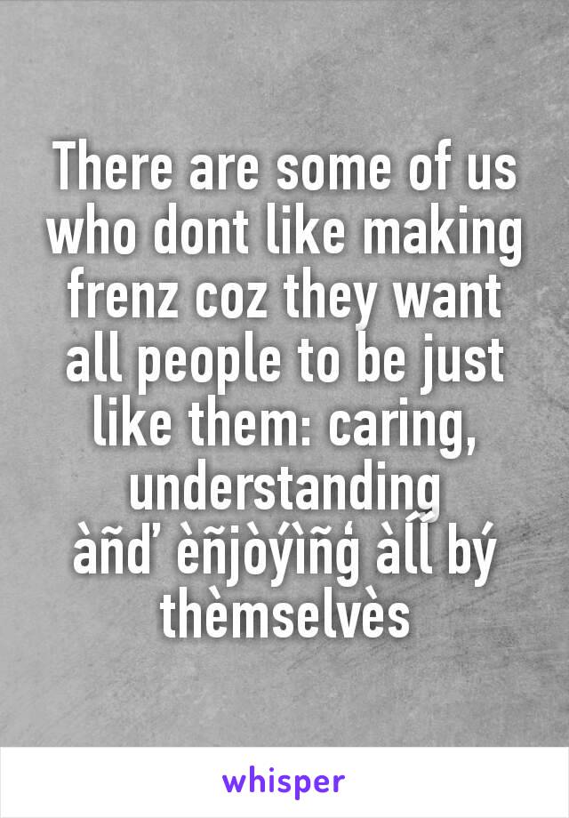 There are some of us who dont like making frenz coz they want all people to be just like them: caring, understanding          àñď èñjòýìñģ àĺĺ bý thèmselvès