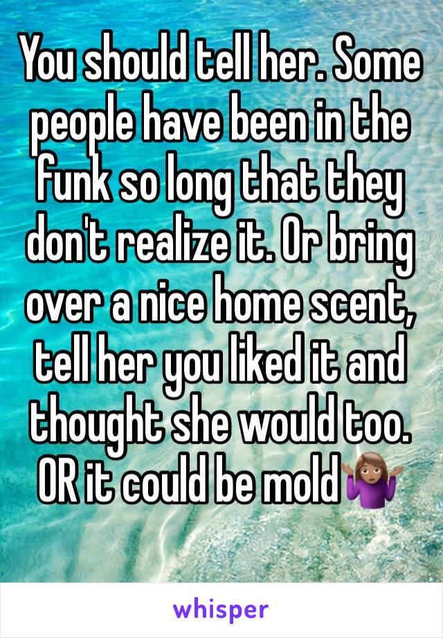 You should tell her. Some people have been in the funk so long that they don't realize it. Or bring over a nice home scent, tell her you liked it and thought she would too. 
OR it could be mold🤷🏽‍♀️