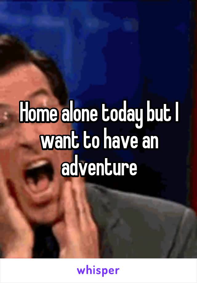 Home alone today but I want to have an adventure