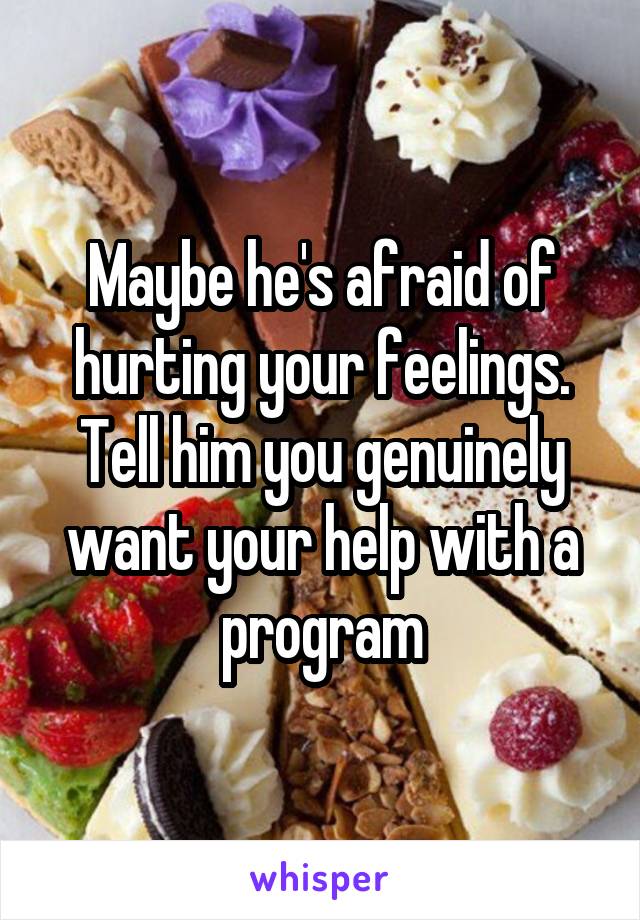 Maybe he's afraid of hurting your feelings. Tell him you genuinely want your help with a program