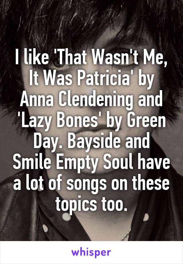 I like 'That Wasn't Me, It Was Patricia' by Anna Clendening and 'Lazy Bones' by Green Day. Bayside and Smile Empty Soul have a lot of songs on these topics too.