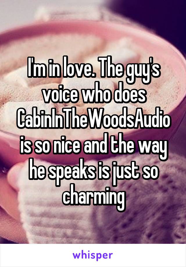 I'm in love. The guy's voice who does CabinInTheWoodsAudio is so nice and the way he speaks is just so charming
