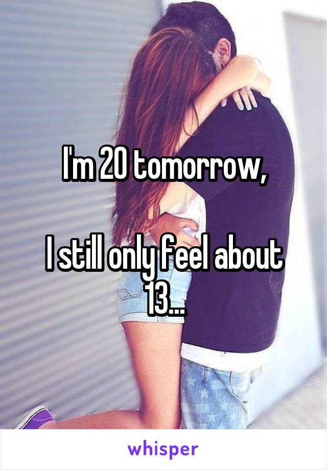 I'm 20 tomorrow,

I still only feel about 13...