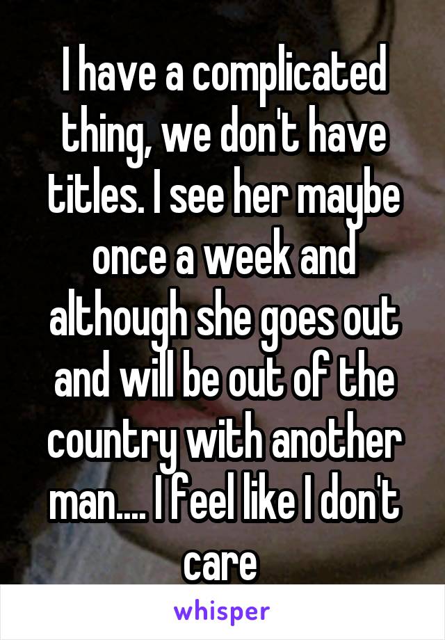 I have a complicated thing, we don't have titles. I see her maybe once a week and although she goes out and will be out of the country with another man.... I feel like I don't care 