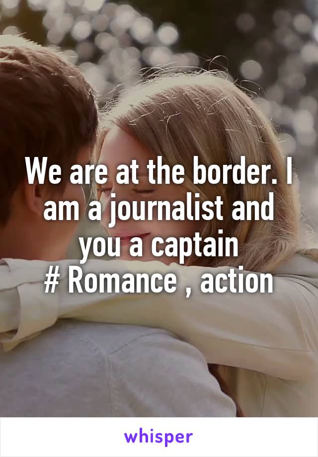We are at the border. I am a journalist and you a captain
# Romance , action