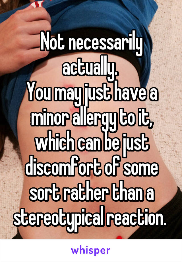 Not necessarily actually. 
You may just have a minor allergy to it, which can be just discomfort of some sort rather than a stereotypical reaction. 