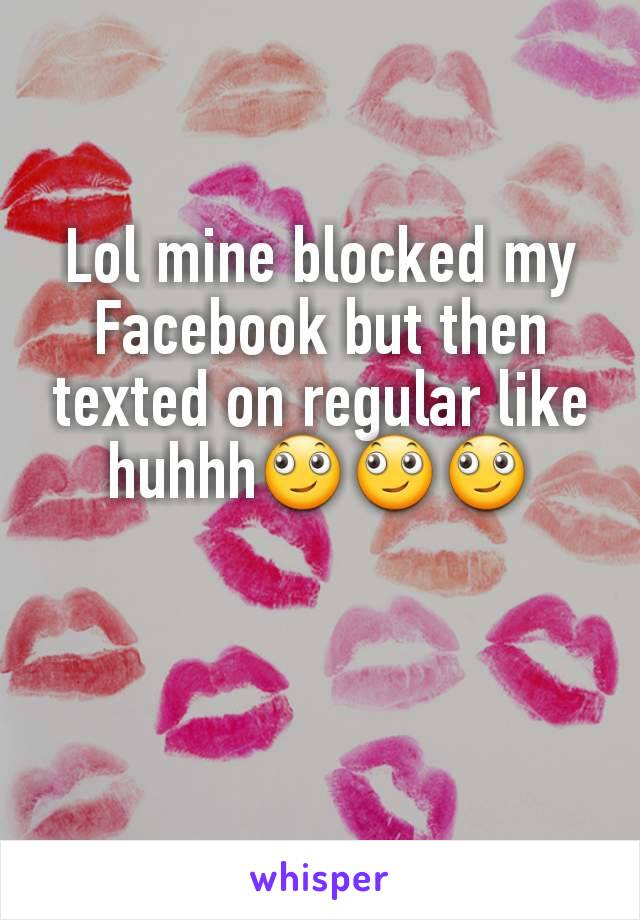 Lol mine blocked my Facebook but then texted on regular like huhhh🙄🙄🙄