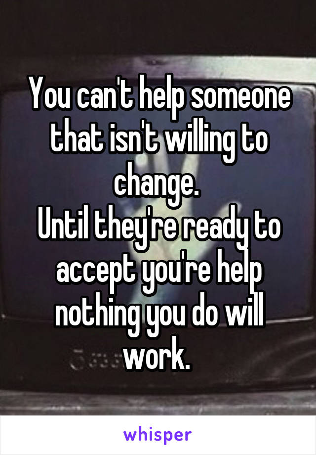 You can't help someone that isn't willing to change. 
Until they're ready to accept you're help nothing you do will work. 