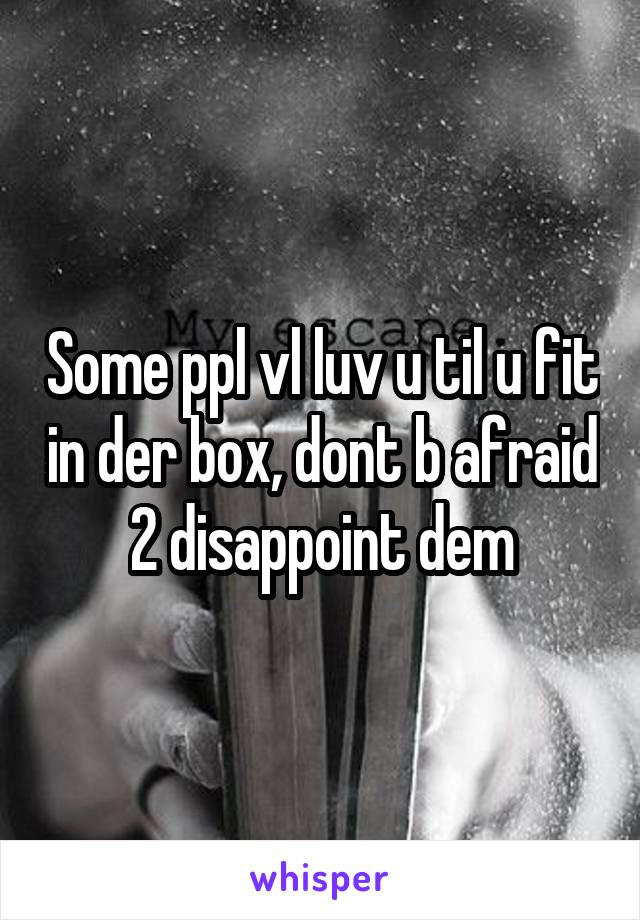 Some ppl vl luv u til u fit in der box, dont b afraid 2 disappoint dem