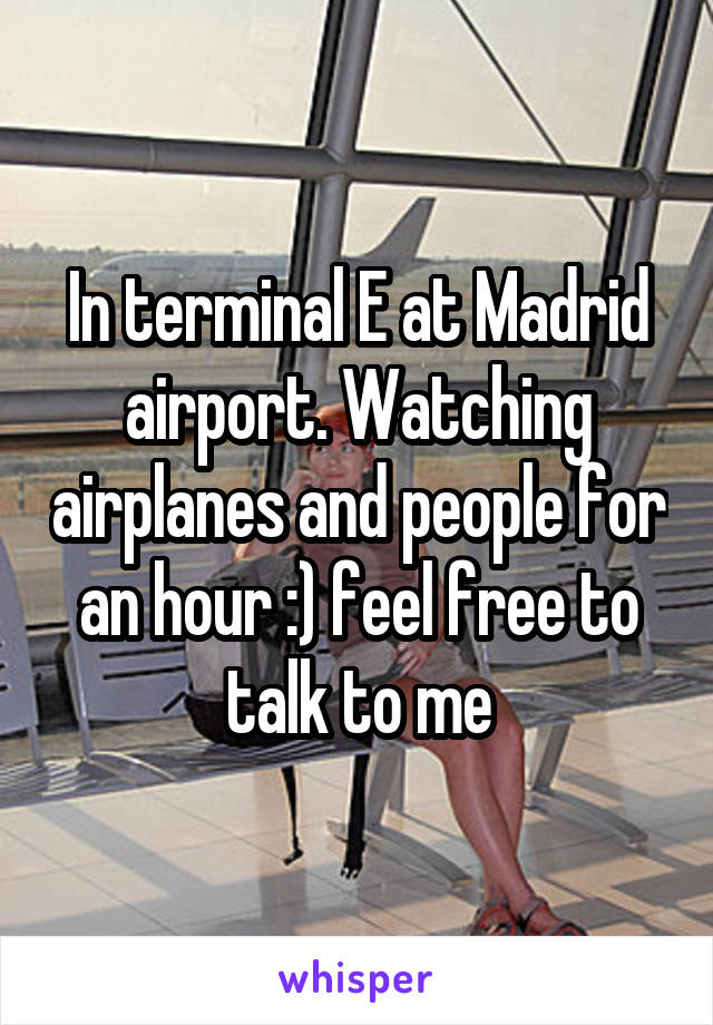 In terminal E at Madrid airport. Watching airplanes and people for an hour :) feel free to talk to me