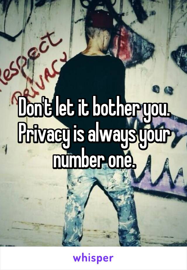 Don't let it bother you. Privacy is always your number one.