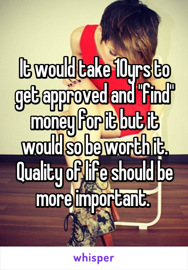 It would take 10yrs to get approved and "find" money for it but it would so be worth it. Quality of life should be more important. 