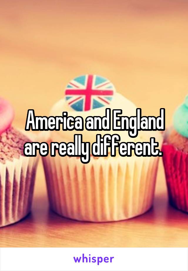 America and England are really different. 