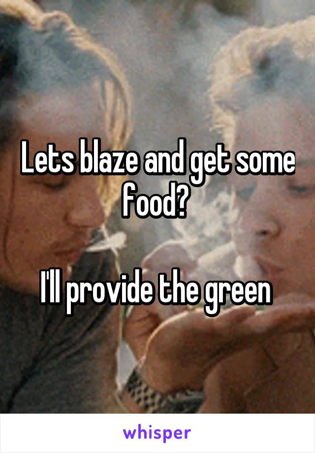 Lets blaze and get some food? 

I'll provide the green 