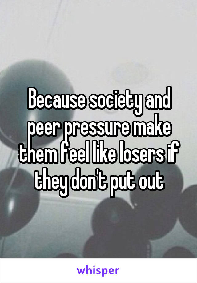 Because society and peer pressure make them feel like losers if they don't put out