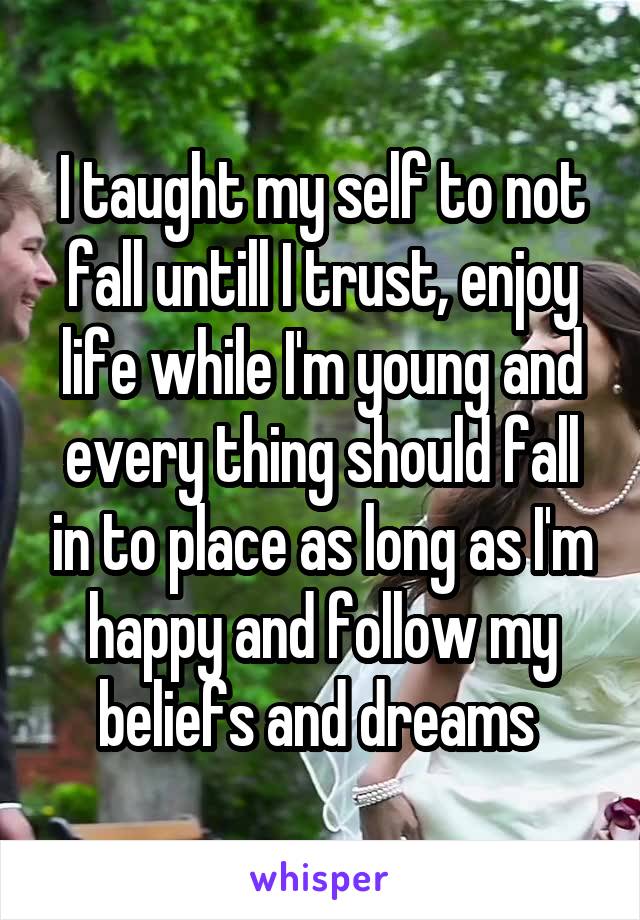 I taught my self to not fall untill I trust, enjoy life while I'm young and every thing should fall in to place as long as I'm happy and follow my beliefs and dreams 