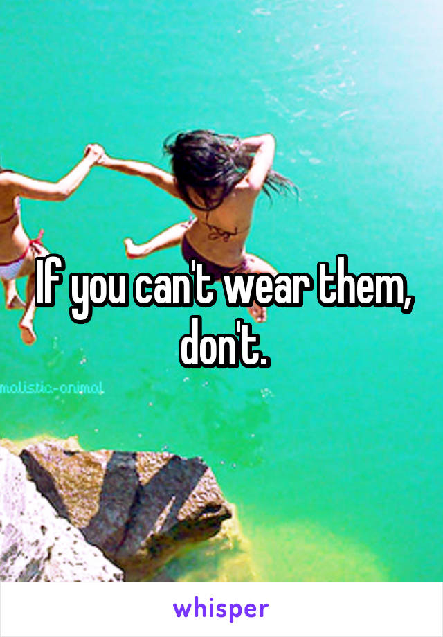 If you can't wear them, don't.