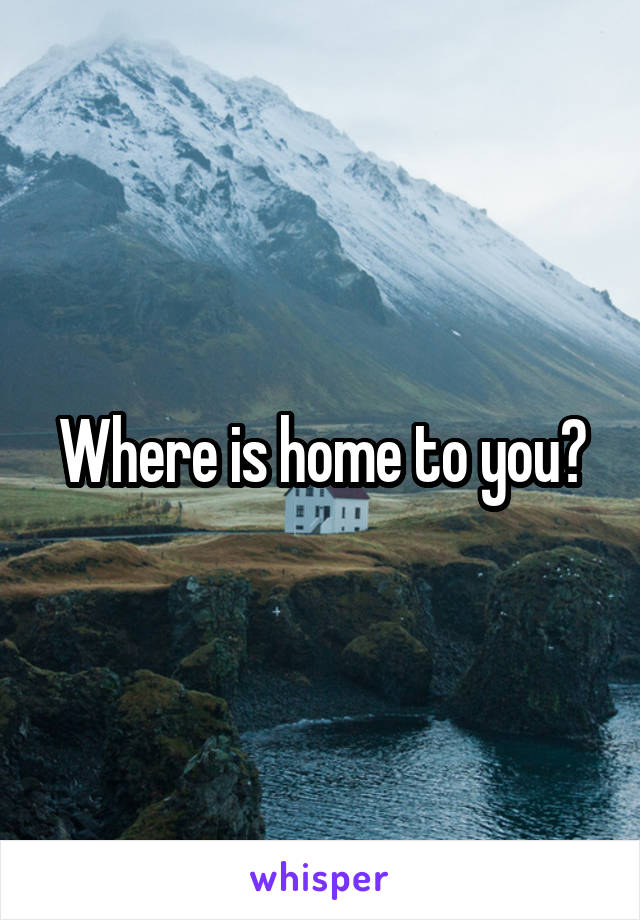Where is home to you?