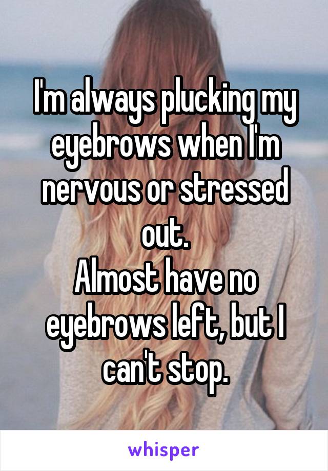 I'm always plucking my eyebrows when I'm nervous or stressed out.
Almost have no eyebrows left, but I can't stop.